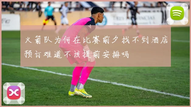火箭队为何在比赛前夕找不到酒店预订难道不该提前安排吗