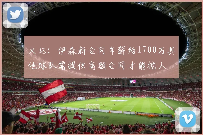 火记：伊森新合同年薪约1700万其他球队需提供高额合同才能挖人