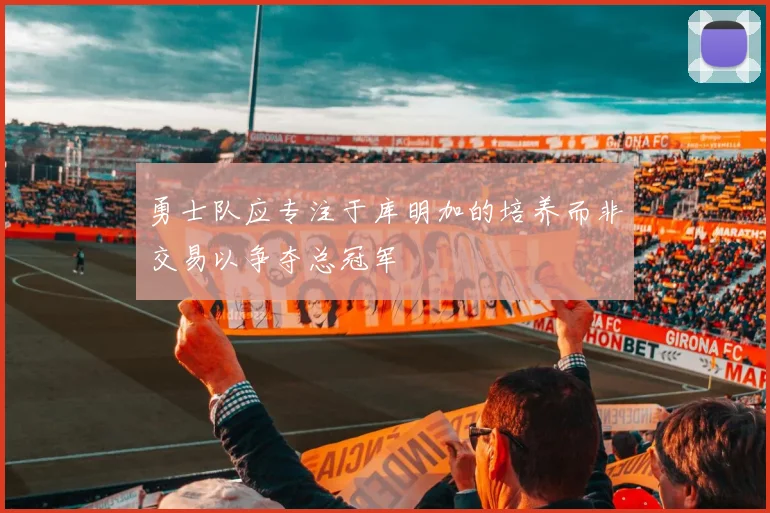 勇士队应专注于库明加的培养而非交易以争夺总冠军