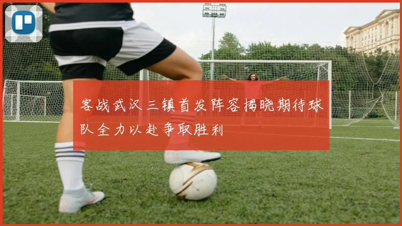 客战武汉三镇首发阵容揭晓期待球队全力以赴争取胜利