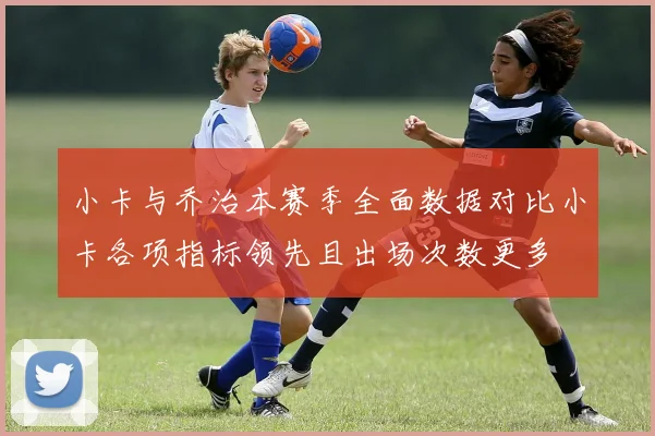 小卡与乔治本赛季全面数据对比小卡各项指标领先且出场次数更多