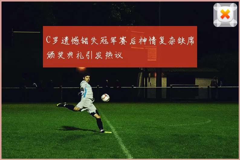 C罗遗憾错失冠军赛后神情复杂缺席颁奖典礼引发热议