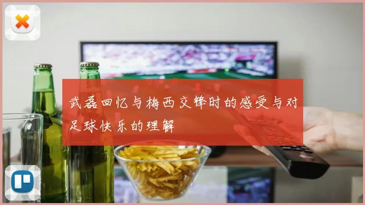武磊回忆与梅西交锋时的感受与对足球快乐的理解