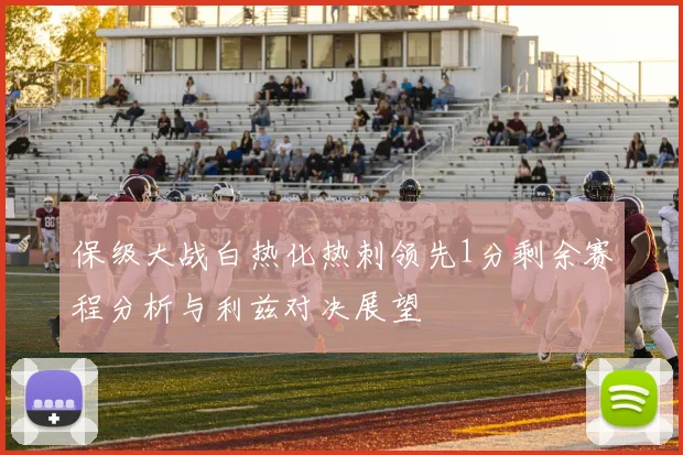 保级大战白热化热刺领先1分剩余赛程分析与利兹对决展望