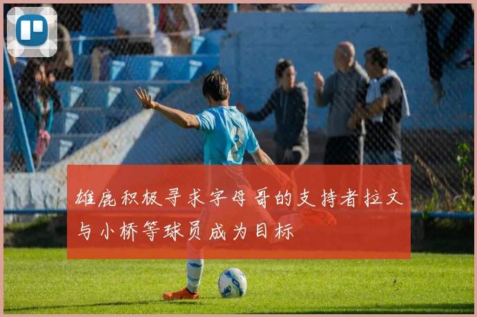 雄鹿积极寻求字母哥的支持者拉文与小桥等球员成为目标