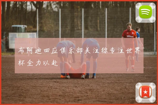 布阿迪回应俱乐部关注称专注世界杯全力以赴