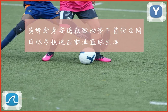 黄蜂新秀安德森激动签下首份合同目标尽快适应职业篮球生活