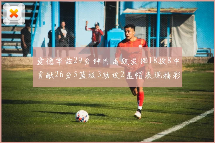 爱德华兹29分钟内高效发挥18投8中贡献26分5篮板3助攻2盖帽表现精彩但犯规频繁影响比赛乐趣