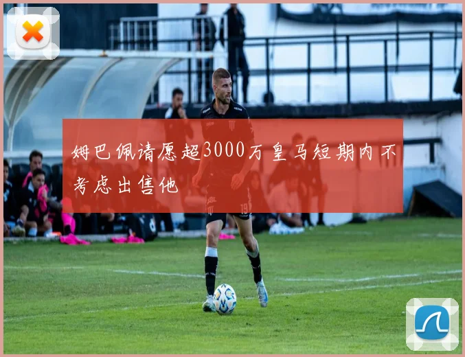 姆巴佩请愿超3000万皇马短期内不考虑出售他