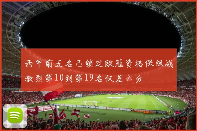 西甲前五名已锁定欧冠资格保级战激烈第10到第19名仅差六分