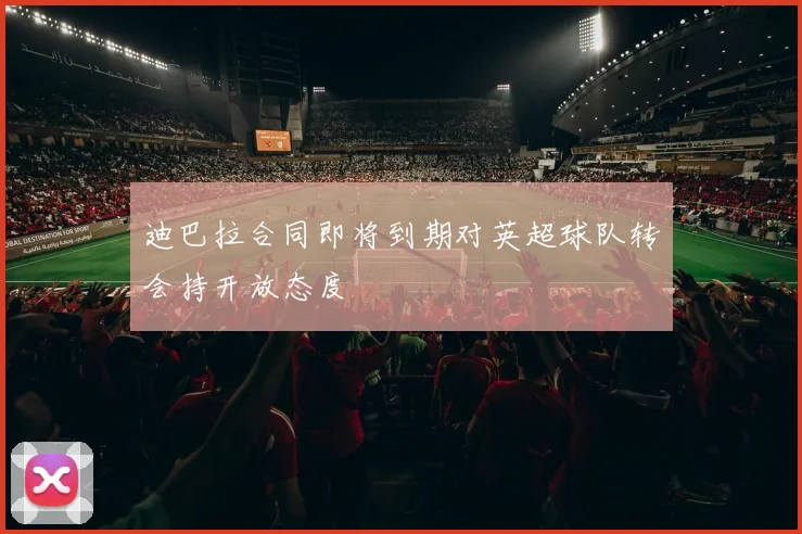 迪巴拉合同即将到期对英超球队转会持开放态度