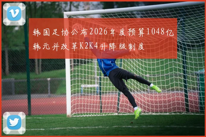 韩国足协公布2026年度预算1048亿韩元并改革K2K4升降级制度