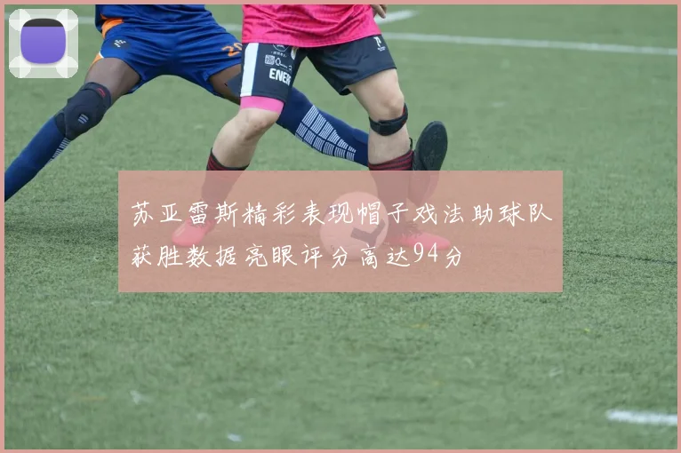 苏亚雷斯精彩表现帽子戏法助球队获胜数据亮眼评分高达94分