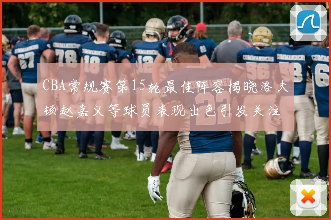 CBA常规赛第15轮最佳阵容揭晓洛夫顿赵嘉义等球员表现出色引发关注