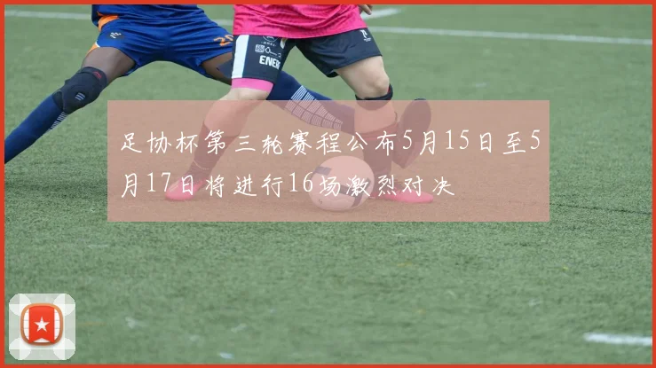 足协杯第三轮赛程公布5月15日至5月17日将进行16场激烈对决