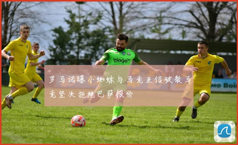 罗马诺曝小蜘蛛与马竞互信破裂马竞坚决拒绝巴萨报价