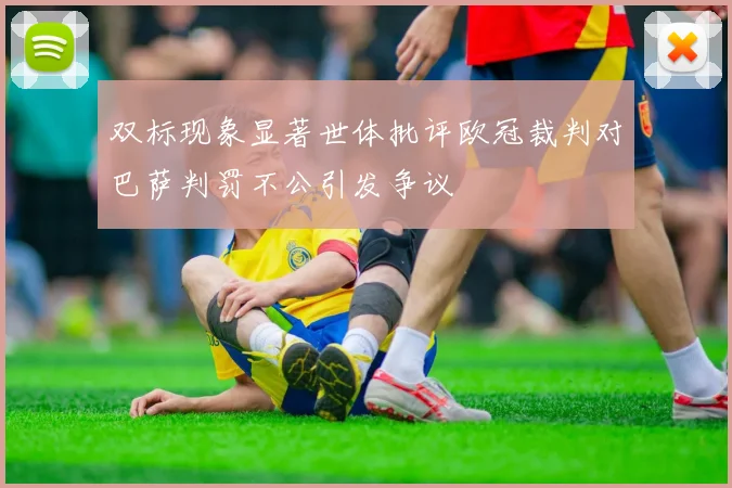 双标现象显著世体批评欧冠裁判对巴萨判罚不公引发争议